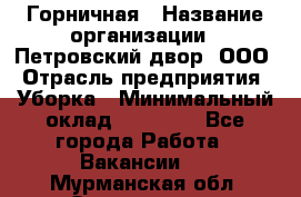 Горничная › Название организации ­ Петровский двор, ООО › Отрасль предприятия ­ Уборка › Минимальный оклад ­ 15 000 - Все города Работа » Вакансии   . Мурманская обл.,Оленегорск г.